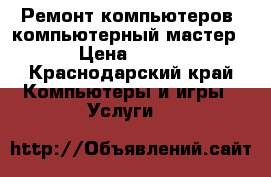Ремонт компьютеров, компьютерный мастер › Цена ­ 100 - Краснодарский край Компьютеры и игры » Услуги   